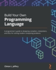 Build Your Own Programming Language : A programmer's guide to designing compilers, interpreters, and DSLs for solving modern computing problems - eBook