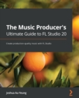 The Music Producer's Ultimate Guide to FL Studio 20 : Create production-quality music with FL Studio - eBook