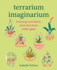 Terrarium Imaginarium : Growing Succulents, Cacti and More Under Glass - Book