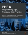 PHP 8 Programming Tips, Tricks and Best Practices : A practical guide to PHP 8 features, usage changes, and advanced programming techniques - eBook
