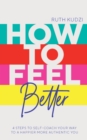 How to Feel Better : 4 Steps to Self-Coach Your Way to a Happier More Authentic You - eBook