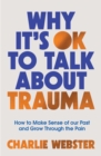 Why It's OK to Talk About Trauma : How to Make Sense of the Past and Grow Through the Pain - eBook