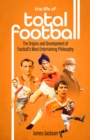 The Life of Total Football : The Origins and Development of Football's Most Entertaining Philosophy - eBook