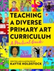 Teaching a Diverse Primary Art Curriculum : A practical guide to help teachers - eBook