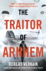 The Traitor of Arnhem : WWII s Greatest Betrayal and the Moment That Changed History Forever - eBook