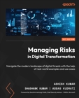Managing Risks in Digital Transformation : Navigate the modern landscape of digital threats with the help of real-world examples and use cases - eBook
