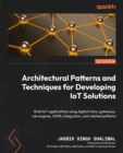 Architectural Patterns and Techniques for Developing IoT Solutions : Build IoT applications using digital twins, gateways, rule engines, AI/ML integration, and related patterns - eBook