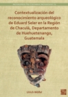 Contextualizacion del reconocimiento arqueologico de Eduard Seler en la Region de Chacula, Departamento de Huehuetenango, Guatemala - Book