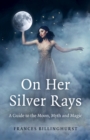 On Her Silver Rays : A Guide to the Moon, Myth and Magic - eBook