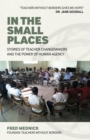 In the Small Places : Stories of Teacher Changemakers and the Power of Human Agency - Book