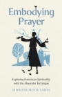 Embodying Prayer : Exploring Franciscan Spirituality with the Alexander Technique - eBook