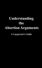 Understanding the Abortion Arguments : A Layperson's Guide - eBook