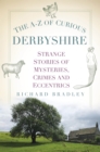 The A-Z of Curious Derbyshire : Strange Stories of Mysteries, Crimes and Eccentrics - Book