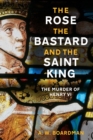 The Rose, the Bastard and the Saint King : The Murder of Henry VI - Book