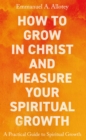How to Grow In Christ and Measure Your Spiritual Growth : A Practical Guide to Spiritual Growth - eBook