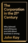 The Corporation in the Twenty-First Century : Why (almost) everything we are told about business is wrong - Book