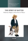 The Spirit of Matter : Modernity, Religion, and the Power of Objects - eBook