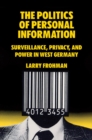 The Politics of Personal Information : Surveillance, Privacy, and Power in West Germany - Book