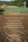The Politics of Relations : How Self-Government, Infrastructures, and Care Transform the State in Serbia - Book