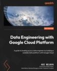 Data Engineering with Google Cloud Platform : A guide to leveling up as a data engineer by building a scalable data platform with Google Cloud - eBook