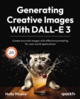 Generating Creative Images With DALL-E 3 : Create accurate images with effective prompting for real-world applications - eBook