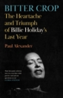 Bitter Crop : The Heartache and Triumph of Billie Holiday's Last Year - eBook