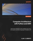 Computer Architecture with Python and ARM : Learn how computers work, program your own, and explore assembly language on Raspberry Pi - eBook