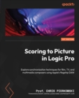 Scoring to Picture in Logic Pro : Explore synchronization techniques for film, TV, and multimedia composers using Apple's flagship DAW - eBook