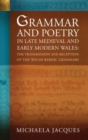 Grammar and Poetry in Late Medieval and Early Modern Wales : The Transmission and Reception of the Welsh Bardic Grammars - Book