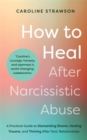 How to Heal After Narcissistic Abuse : A Practical Guide to Dismantling Shame, Healing Trauma, and Thriving After Toxic Relationships - Book