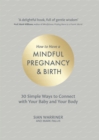How to Have a Mindful Pregnancy and Birth : 30 Simple Ways to Connect to Your Baby and Your Body - eBook