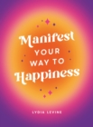 Manifest Your Way to Happiness : All the Tips, Tricks and Techniques You Need to Manifest Your Dream Life - eBook
