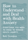 How to Understand and Deal with Health Anxiety : Everything You Need to Know to Manage Health Anxiety - eBook