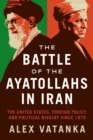 The Battle of the Ayatollahs in Iran : The United States, Foreign Policy, and Political Rivalry since 1979 - Book