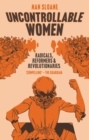 Uncontrollable Women : Radicals, Reformers and Revolutionaries - Book