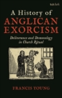 A History of Anglican Exorcism : Deliverance and Demonology in Church Ritual - eBook
