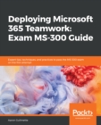 Deploying Microsoft 365 Teamwork: Exam MS-300 Guide : Expert tips, techniques, and practices to pass the MS-300 exam on the first attempt - eBook