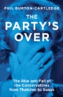 The Party's Over : The Rise and Fall of the Conservatives from Thatcher to Sunak - eBook