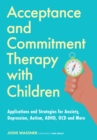 Acceptance and Commitment Therapy with Children : Applications and Strategies for Anxiety, Depression, Autism, ADHD, OCD and More - Book