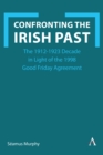 Confronting the Irish Past : The 1912-1923 Decade in Light of the 1998 Good Friday Agreement - eBook