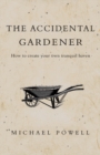 The Accidental Gardener : How to Create Your Tranquil Haven - eBook