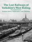 The Lost Railways of Yorkshire's West Riding: The Central Section : Bradford, Halifax, Huddersfield, Leeds, Wakefield - Book