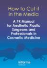 How to Cut it in the Media : A PR Manual for Aesthetic Plastic Surgeons and Professionals in Cosmetic Medicine - eBook