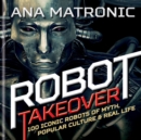 Robot Takeover : 100 Iconic Robots of Myth, Popular Culture & Real Life - eBook