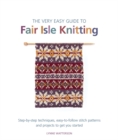 The Very Easy Guide to Fair Isle Knitting : Step-By-Step Techniques, Easy-to-Follow Stitch Patterns, and Projects to Get You Started - Book