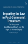 Importing the Law in Post-Communist Transitions : The Hungarian Constitutional Court and the Right to Human Dignity - eBook