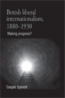 British liberal internationalism, 1880-1930 : Making progress? - eBook