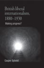British liberal internationalism, 1880-1930 : Making progress? - eBook