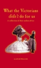 What The Victorians Didn't Do For Us : A Collection of Their Useless Advice - eBook