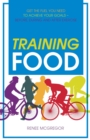 Training Food : Get the Fuel You Need to Achieve Your Goals - Before, During and After Exercise - Book